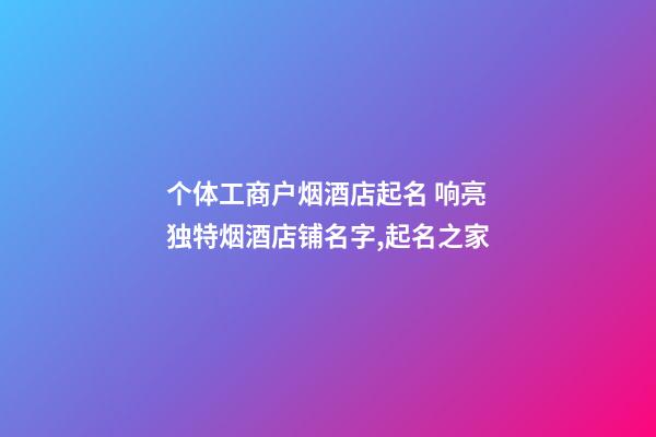 个体工商户烟酒店起名 响亮独特烟酒店铺名字,起名之家-第1张-店铺起名-玄机派